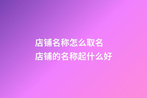 店铺名称怎么取名 店铺的名称起什么好-第1张-店铺起名-玄机派